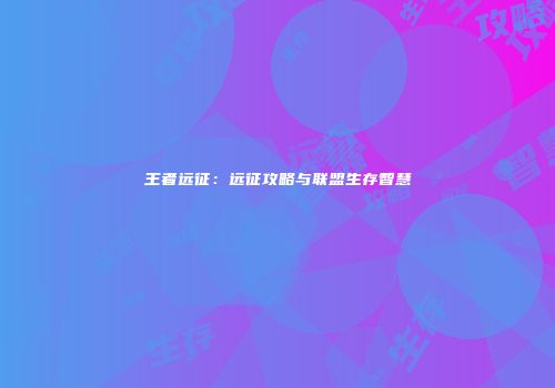 王者远征：远征攻略与联盟生存智慧