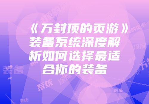 《万封顶的页游》装备系统深度解析如何选择最适合你的装备