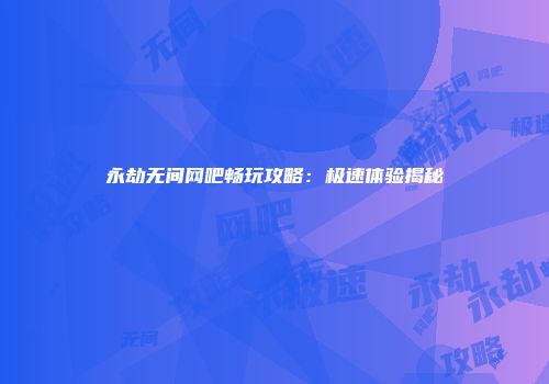永劫无间网吧畅玩攻略：极速体验揭秘