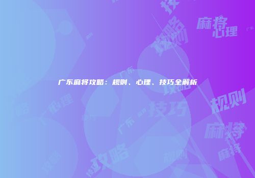 广东麻将攻略：规则、心理、技巧全解析