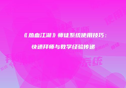 《热血江湖》师徒系统使用技巧：快速拜师与教学经验传递