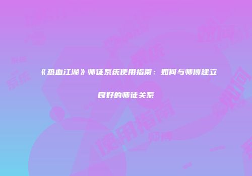 《热血江湖》师徒系统使用指南：如何与师傅建立良好的师徒关系