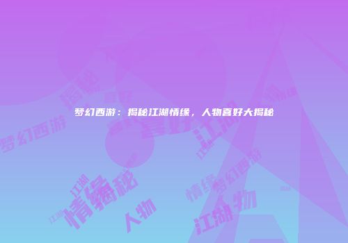 梦幻西游：揭秘江湖情缘，人物喜好大揭秘