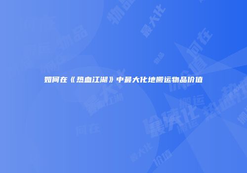 如何在《热血江湖》中最大化地搬运物品价值
