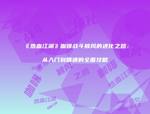 《热血江湖》咖啡战斗披风的进化之路：从入门到精通的全面攻略
