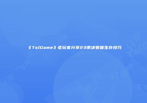 《TslGame》老玩家分享23条决赛圈生存技巧