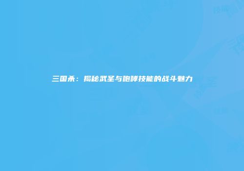 三国杀：揭秘武圣与咆哮技能的战斗魅力
