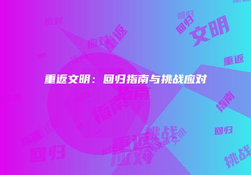 重返文明:回归指南与挑战应对
