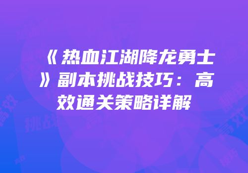 《热血江湖降龙勇士》副本挑战技巧：高效通关策略详解
