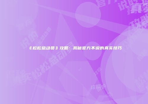 《松松总动员》攻略：揭秘官方不说的真实技巧