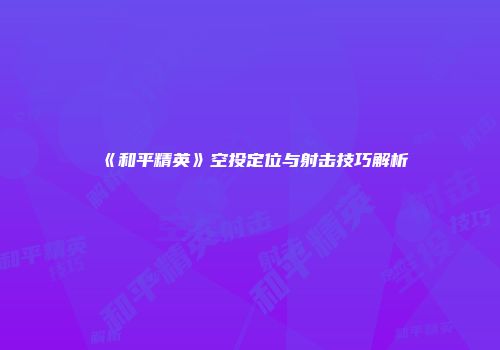 《和平精英》空投定位与射击技巧解析