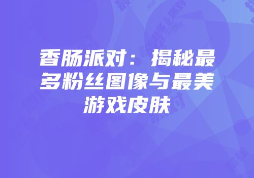 香肠派对：揭秘最多粉丝图像与最美游戏皮肤
