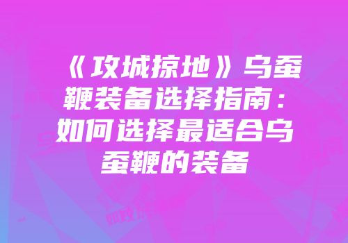《攻城掠地》乌蚕鞭装备选择指南:如何选择最适合乌蚕鞭的装备