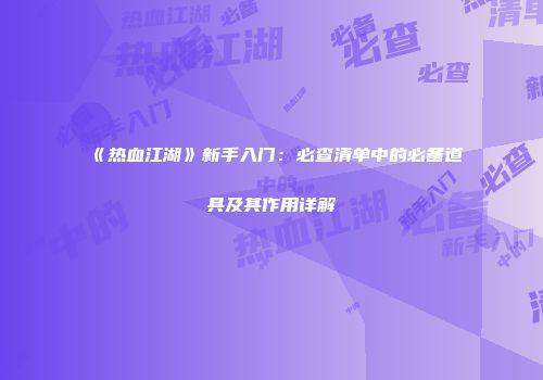 《热血江湖》新手入门:必查清单中的必备道具及其作用详解
