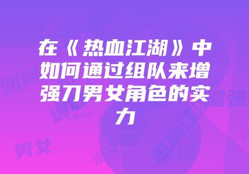 在《热血江湖》中如何通过组队来增强刀男女角色的实力