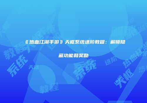 《热血江湖手游》天枢系统进阶教程：解锁隐藏功能和奖励