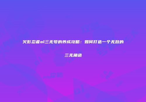 火影忍者ol三无号的养成攻略：如何打造一个无敌的三无角色