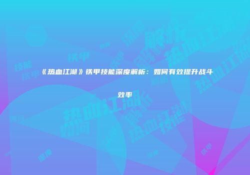 《热血江湖》铁甲技能深度解析：如何有效提升战斗效率