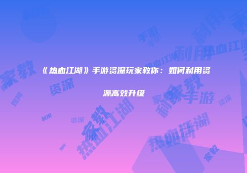 《热血江湖》手游资深玩家教你:如何利用资源高效升级