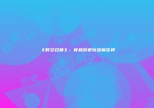 《时空召唤》：穿越历史玩出新花样