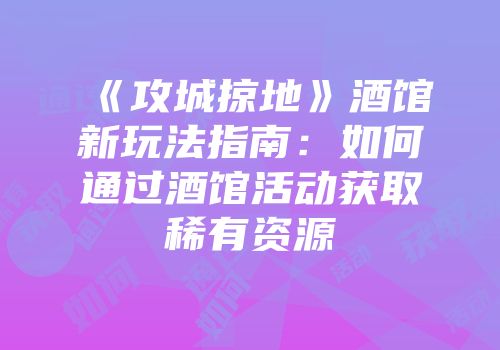 《攻城掠地》酒馆新玩法指南：如何通过酒馆活动获取稀有资源