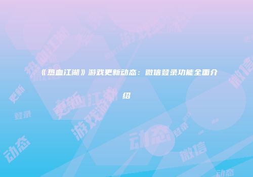 《热血江湖》游戏更新动态：微信登录功能全面介绍