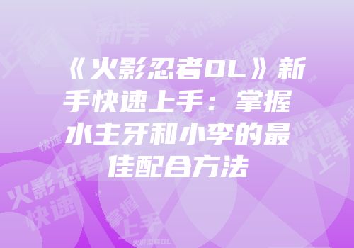 《火影忍者OL》新手快速上手：掌握水主牙和小李的最佳配合方法