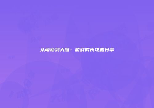 从萌新到大腿：游戏成长攻略分享