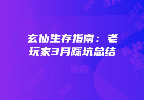 玄仙生存指南：老玩家3月踩坑总结