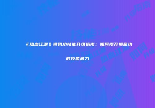 《热血江湖》狮吼功技能升级指南：如何提升狮吼功的技能威力