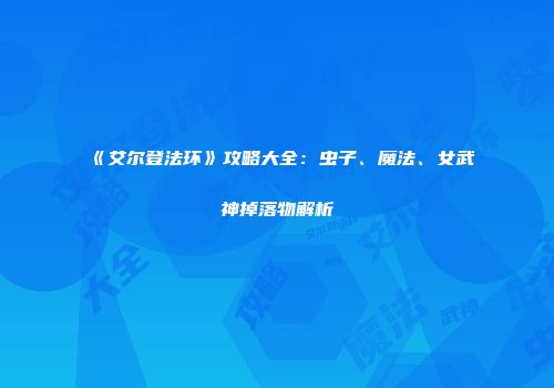 《艾尔登法环》攻略大全：虫子、魔法、女武神掉落物解析