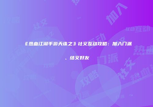《热血江湖手游天诛之》社交互动攻略:加入门派、结交好友