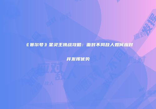 《赛尔号》星灵王挑战攻略：面对不同敌人如何应对并发挥优势