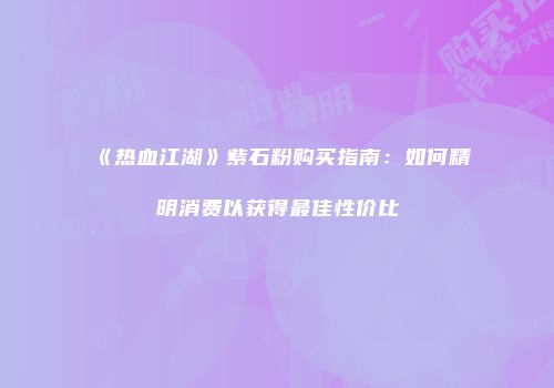《热血江湖》紫石粉购买指南：如何精明消费以获得最佳性价比