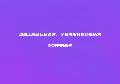 热血江湖白衣白老师：学会使用特殊技能成为游戏中的高手