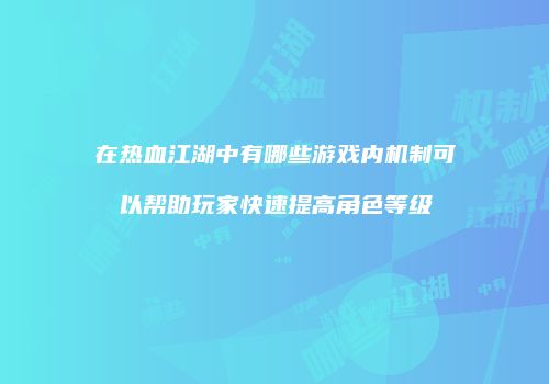 在热血江湖中有哪些游戏内机制可以帮助玩家快速提高角色等级
