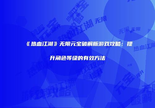 《热血江湖》无限元宝破解版游戏攻略：提升角色等级的有效方法