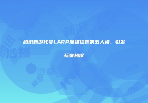 腾讯新游代号LARP涉嫌抄袭第五人格，引发玩家热议