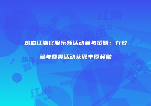 热血江湖官服乐师活动参与策略：有效参与各类活动获取丰厚奖励