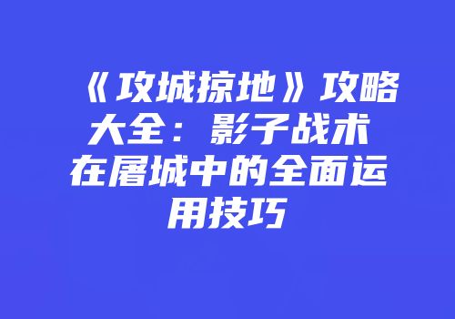 《攻城掠地》攻略大全：影子战术在屠城中的全面运用技巧