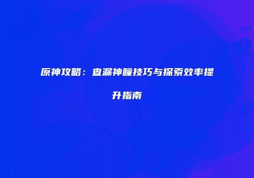 原神攻略：查漏神瞳技巧与探索效率提升指南