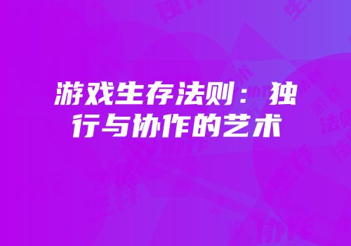 游戏生存法则：独行与协作的艺术