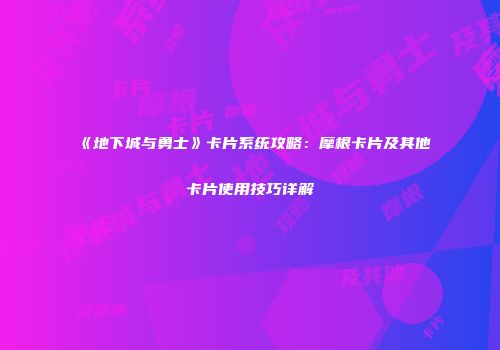 《地下城与勇士》卡片系统攻略：摩根卡片及其他卡片使用技巧详解