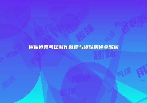 迷你世界气球制作教程与趣味用途全解析
