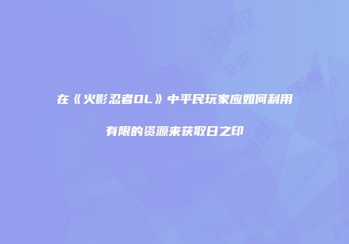 在《火影忍者OL》中平民玩家应如何利用有限的资源来获取日之印