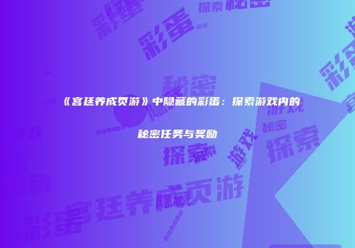 《宫廷养成页游》中隐藏的彩蛋：探索游戏内的秘密任务与奖励