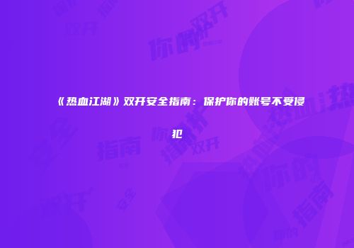 《热血江湖》双开安全指南：保护你的账号不受侵犯