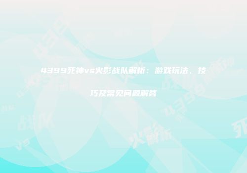 4399死神vs火影战队解析：游戏玩法、技巧及常见问题解答