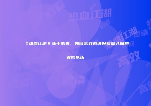 《热血江湖》新手必看：如何高效邀请好友加入你的冒险队伍