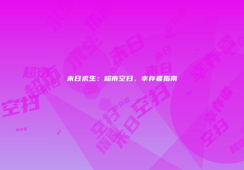 末日求生：超市空扫，幸存者指南
